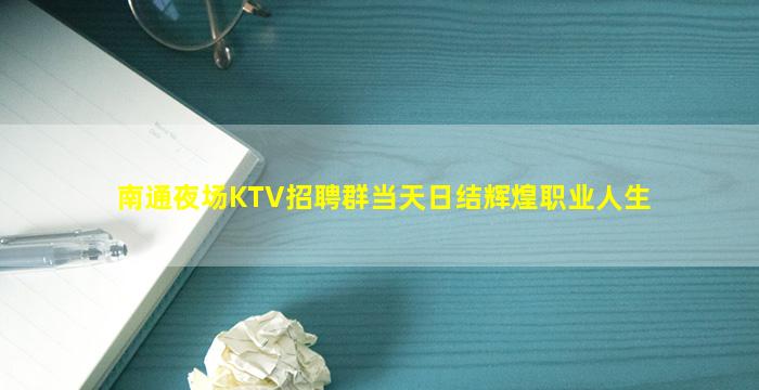 南通夜场KTV招聘群当天日结辉煌职业人生